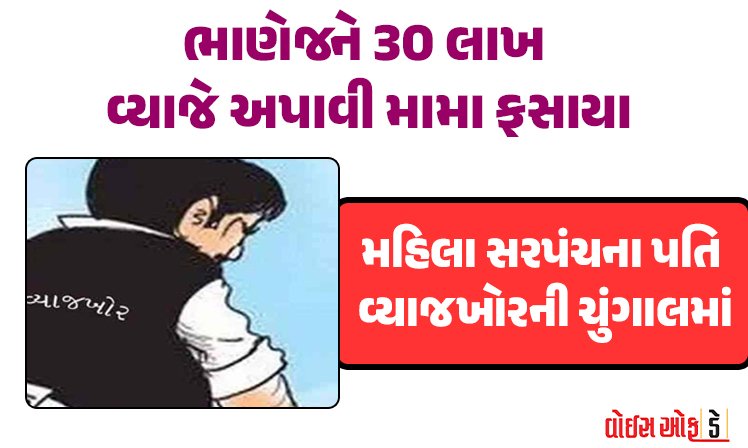 <span class="nnColorfulPostColor" style="color:rgb(0,0,0,1)">ભાણેજને 30 લાખ વ્યાજે અપાવી મામા ફસાયા : મહિલા સરપંચના પતિ વ્યાજખોરની ચુંગાલમાં,ભાણો થયો ગાયબ</span>